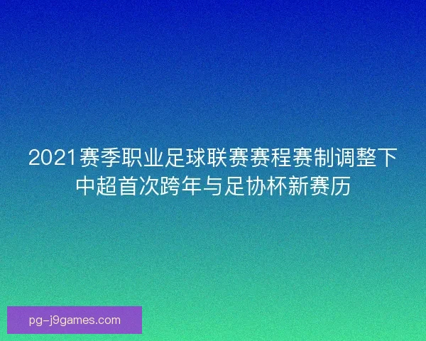 2021赛季职业足球联赛赛程赛制调整下中超首次跨年与足协杯新赛历