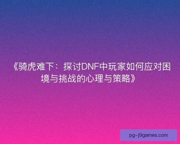 《骑虎难下：探讨DNF中玩家如何应对困境与挑战的心理与策略》