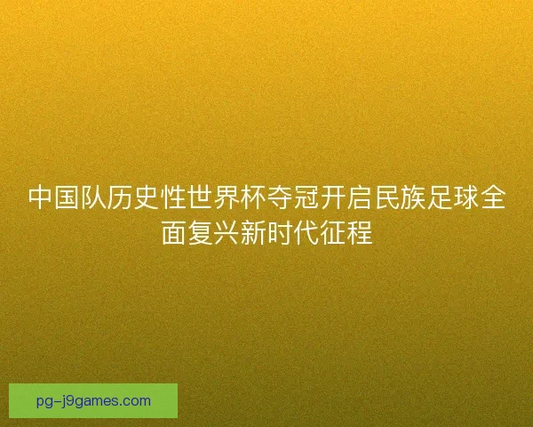中国队历史性世界杯夺冠开启民族足球全面复兴新时代征程
