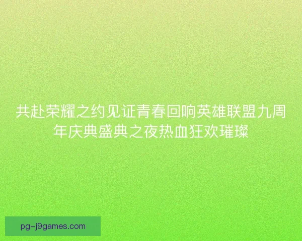 共赴荣耀之约见证青春回响英雄联盟九周年庆典盛典之夜热血狂欢璀璨 共赴荣耀之约见证青春回响英雄联盟九周年庆典盛典之夜热血狂欢璀璨