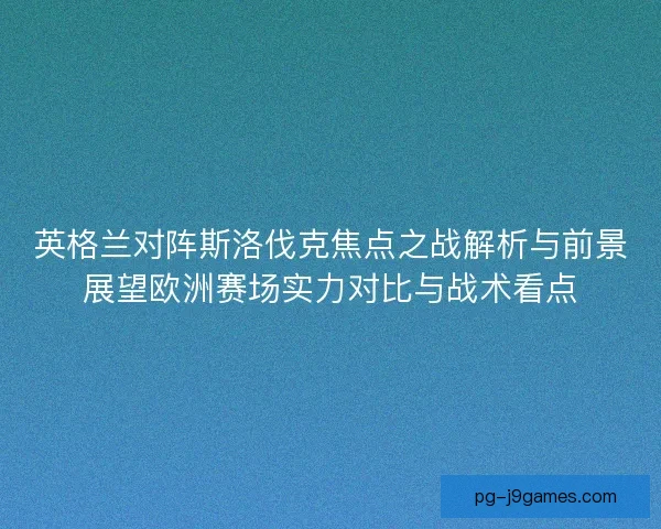 英格兰对阵斯洛伐克焦点之战解析与前景展望欧洲赛场实力对比与战术看点