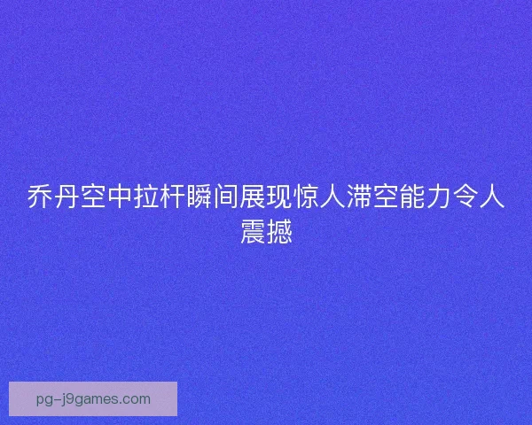 乔丹空中拉杆瞬间展现惊人滞空能力令人震撼
