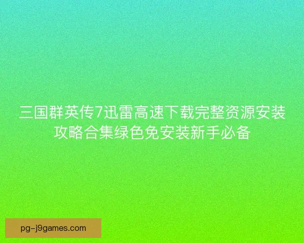 三国群英传7迅雷高速下载完整资源安装攻略合集绿色免安装新手必备