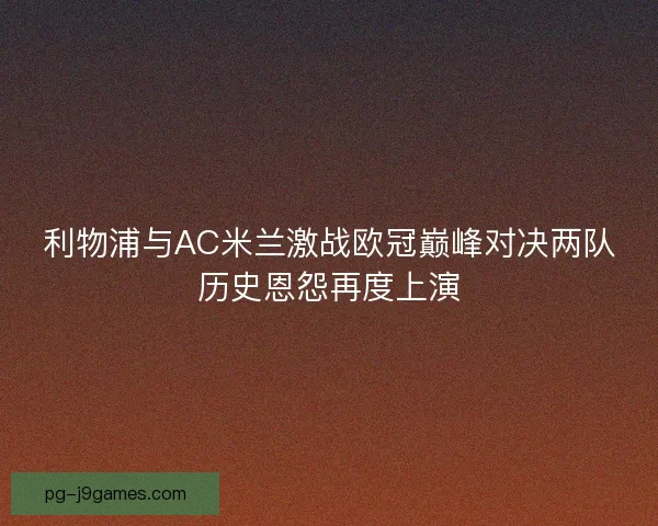 利物浦与AC米兰激战欧冠巅峰对决两队历史恩怨再度上演