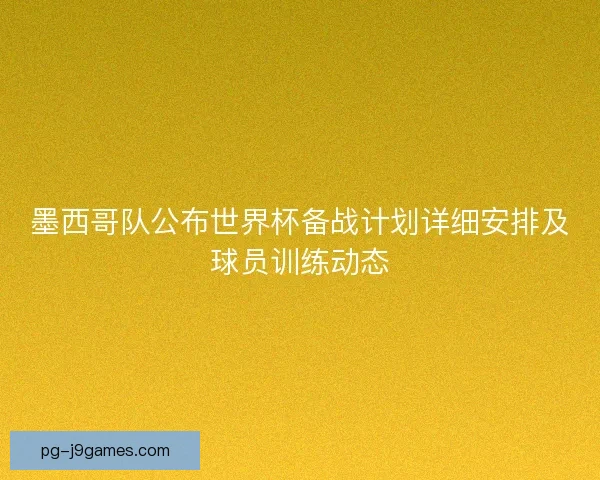墨西哥队公布世界杯备战计划详细安排及球员训练动态