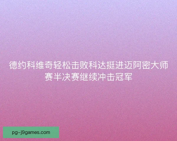 德约科维奇轻松击败科达挺进迈阿密大师赛半决赛继续冲击冠军