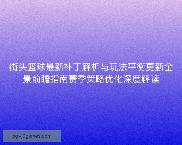 街头篮球最新补丁解析与玩法平衡更新全景前瞻指南赛季策略优化深度解读