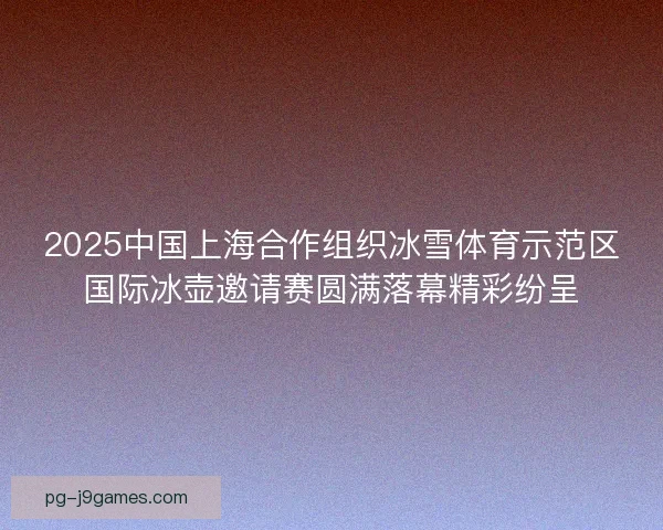 2025中国上海合作组织冰雪体育示范区国际冰壶邀请赛圆满落幕精彩纷呈