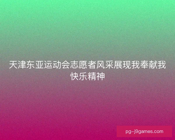 天津东亚运动会志愿者风采展现我奉献我快乐精神