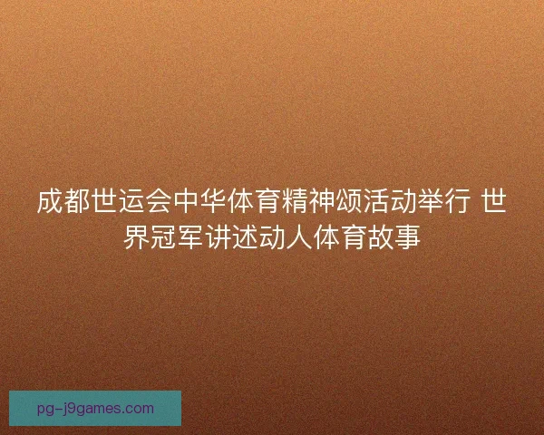 成都世运会中华体育精神颂活动举行 世界冠军讲述动人体育故事