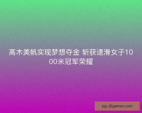 高木美帆实现梦想夺金 斩获速滑女子1000米冠军荣耀