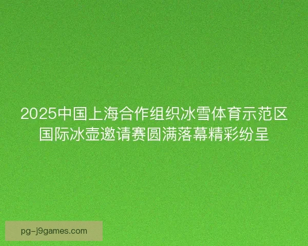 2025中国上海合作组织冰雪体育示范区国际冰壶邀请赛圆满落幕精彩纷呈