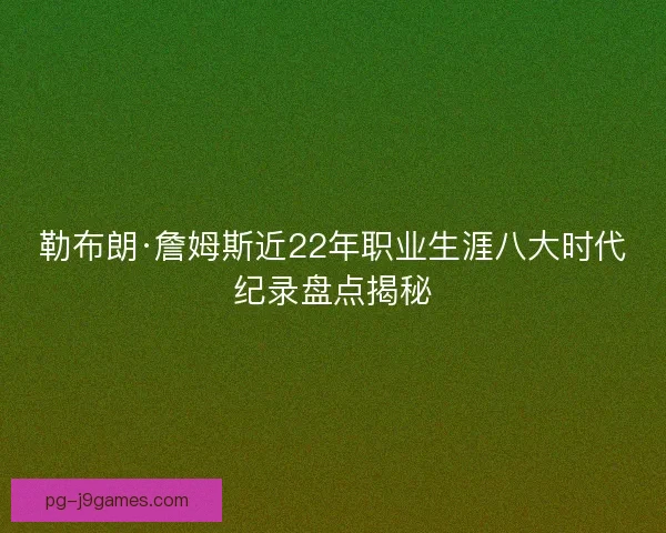 勒布朗·詹姆斯近22年职业生涯八大时代纪录盘点揭秘