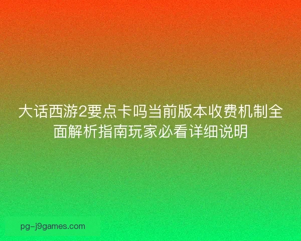 大话西游2要点卡吗当前版本收费机制全面解析指南玩家必看详细说明 大话西游2要点卡吗当前版本收费机制全面解析指南玩家必看详细说明