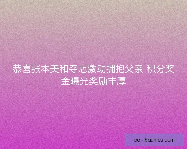 恭喜张本美和夺冠激动拥抱父亲 积分奖金曝光奖励丰厚
