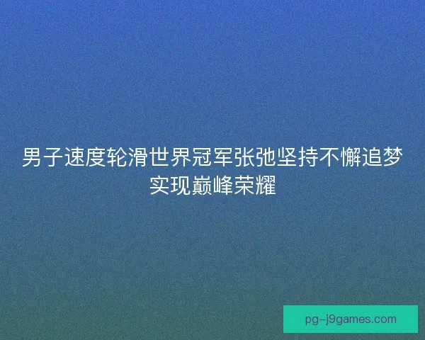 男子速度轮滑世界冠军张弛坚持不懈追梦实现巅峰荣耀