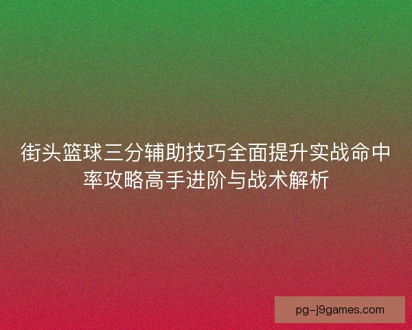 街头篮球三分辅助技巧全面提升实战命中率攻略高手进阶与战术解析