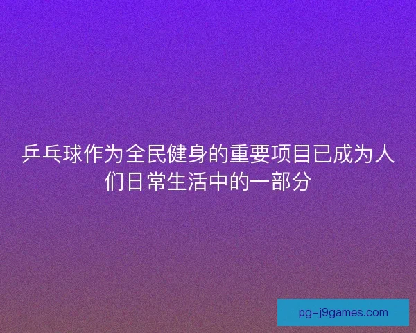 乒乓球作为全民健身的重要项目已成为人们日常生活中的一部分 乒乓球作为全民健身的重要项目已成为人们日常生活中的一部分