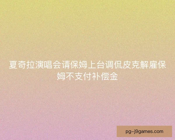 夏奇拉演唱会请保姆上台调侃皮克解雇保姆不支付补偿金 夏奇拉演唱会请保姆上台调侃皮克解雇保姆不支付补偿金