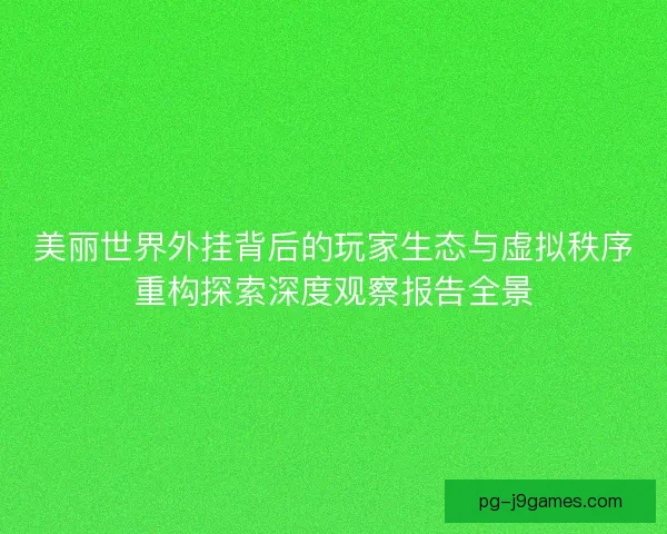 美丽世界外挂背后的玩家生态与虚拟秩序重构探索深度观察报告全景
