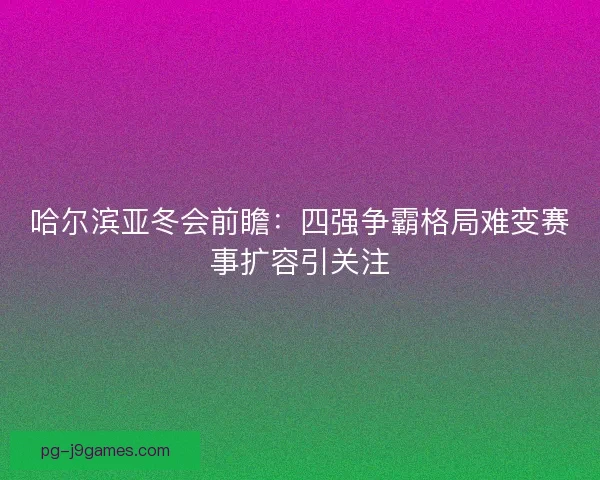 哈尔滨亚冬会前瞻：四强争霸格局难变赛事扩容引关注