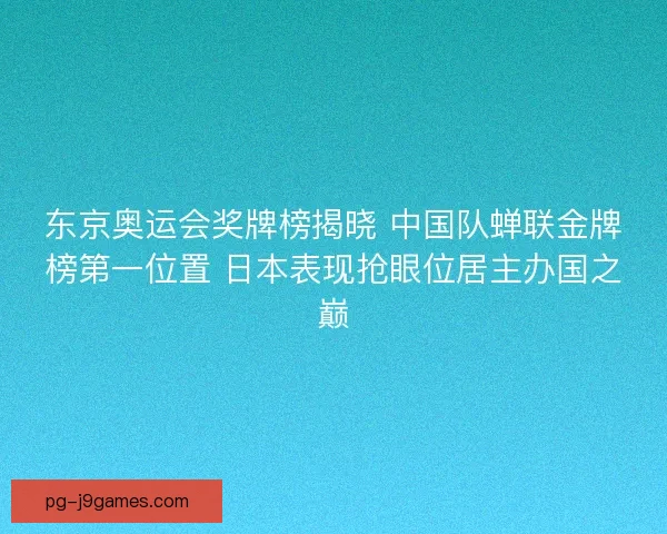 东京奥运会奖牌榜揭晓 中国队蝉联金牌榜第一位置 日本表现抢眼位居主办国之巅