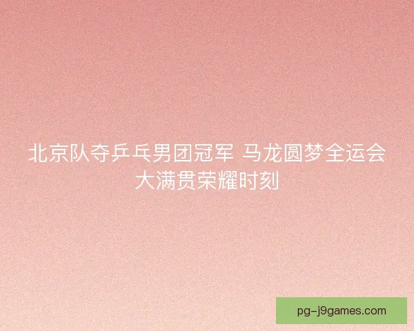 北京队夺乒乓男团冠军 马龙圆梦全运会大满贯荣耀时刻