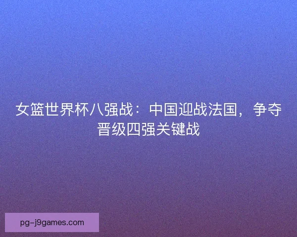 女篮世界杯八强战:中国迎战法国,争夺晋级四强关键战 女篮世界杯八强战:中国迎战法国,争夺晋级四强关键战