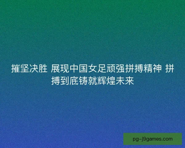 摧坚决胜 展现中国女足顽强拼搏精神 拼搏到底铸就辉煌未来 摧坚决胜 展现中国女足顽强拼搏精神 拼搏到底铸就辉煌未来