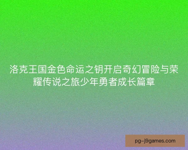 洛克王国金色命运之钥开启奇幻冒险与荣耀传说之旅少年勇者成长篇章 洛克王国金色命运之钥开启奇幻冒险与荣耀传说之旅少年勇者成长篇章